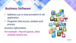 Business Software
• Software use is most prevalent in this
application
• Programs that access, analyze and
process
business information.
For example : Payroll system, Sales
analysis system etc.,
 