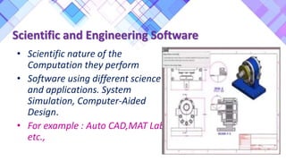 Scientific and Engineering Software
• Scientific nature of the
Computation they perform
• Software using different science
and applications. System
Simulation, Computer-Aided
Design.
• For example : Auto CAD,MAT Lab
etc.,
 
