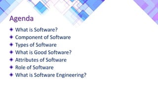 Agenda
What is Software?
Component of Software
Types of Software
What is Good Software?
Attributes of Software
Role of Software
What is Software Engineering?
 
