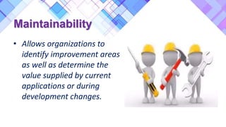 Maintainability
• Allows organizations to
identify improvement areas
as well as determine the
value supplied by current
applications or during
development changes.
 