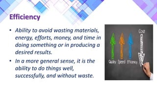 Efficiency
• Ability to avoid wasting materials,
energy, efforts, money, and time in
doing something or in producing a
desired results.
• In a more general sense, it is the
ability to do things well,
successfully, and without waste.
 