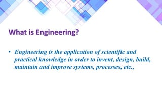What is Engineering?
• Engineering is the application of scientific and
practical knowledge in order to invent, design, build,
maintain and improve systems, processes, etc.,
 