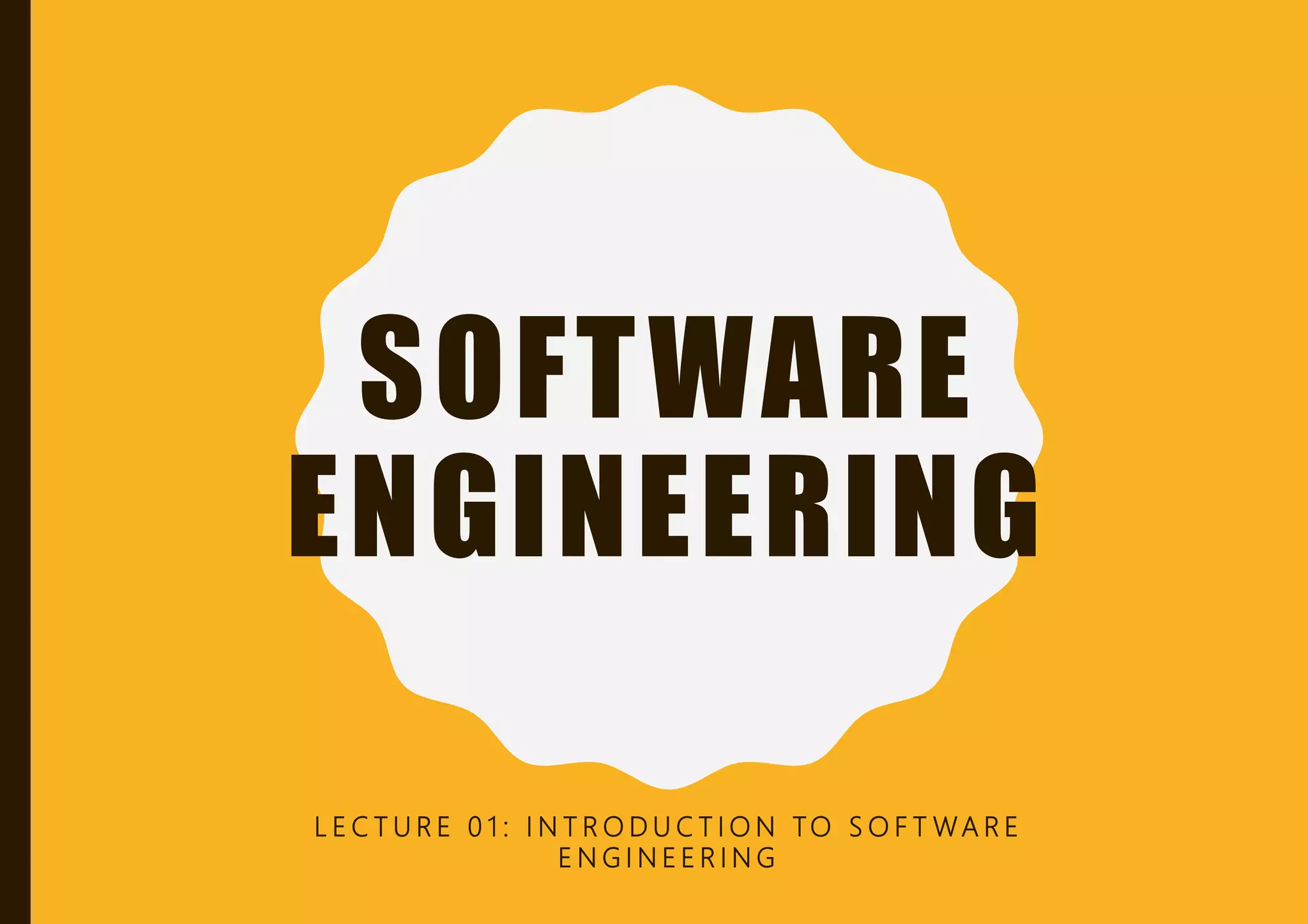 SOFTWARE
ENGINEERING
L E C T U R E 0 1 : I N T R O D U C T I O N TO S O F T WA R E
E N G I N E E R I N G
 