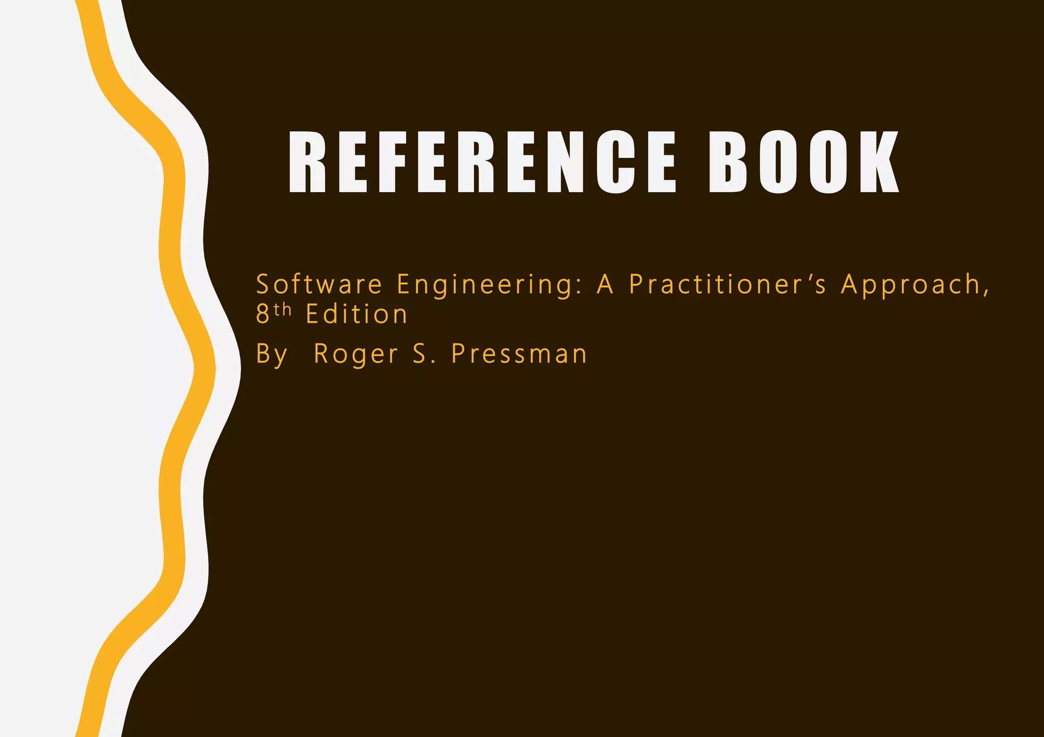 REFERENCE BOOK
S of t w a re E n g i n e e r i n g : A P r a c t i t i o n e r ’s A p p ro a c h ,
8 t h E d i t i o n
B y R o g e r S . P re s s m a n
 