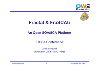 Fractal & FraSCAti

                    An Open SOA/SCA Platform

                         fOSSa Conference
                                Lionel Seinturier
                       University of Lille & INRIA, France




Lionel Seinturier                   1                        November 18, 2009
 