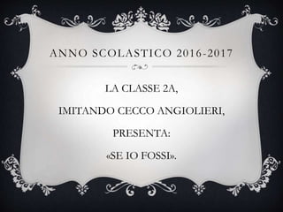 ANNO SCOLASTICO 2016-2017
LA CLASSE 2A,
IMITANDO CECCO ANGIOLIERI,
PRESENTA:
«SE IO FOSSI».
 