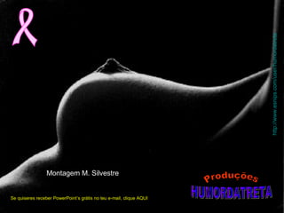 Se quiseres receber PowerPoint’s grátis no teu e-mail, clique AQUI
http://www.esnips.com/user/humordatreta
Montagem M. Silvestre
 