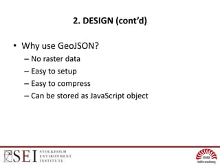 2. DESIGN (cont’d)

• Why use GeoJSON?
  – No raster data
  – Easy to setup
  – Easy to compress
  – Can be stored as JavaScript object
 