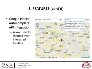3. FEATURES (cont’d)

• Google Places
  Autocomplete
  API integration
   – Allow users to
     location their
     interested
     location
 