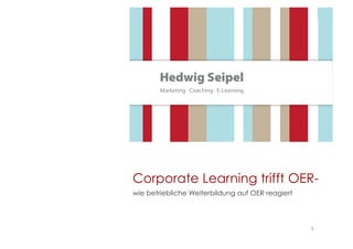 Corporate Learning trifft OER-wie 
1 
betriebliche Weiterbildung auf OER reagiert 
 