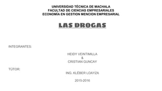 UNIVERSIDAD TÉCNICA DE MACHALA
FACULTAD DE CIENCIAS EMPRESARIALES
ECONOMÍA EN GESTION MENCION EMPRESARIAL
LAS DROGAS
INTEGRANTES:
HEIDY VEINTIMILLA
&
CRISTIAN GUNCAY
TÚTOR:
ING. KLÉBER LOAYZA
2015-2016
 
