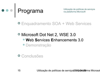 Programa                             Utilização de políticas de serviços
                                     na plataforma Microsoft




    Enquadramento SOA + Web Services

    Microsoft Dot Net 2, WSE 3.0
      WebServices Enhancements 3.0
      Demonstração


    Conclusões


15           Utilização de políticas de serviços na plataforma Microsof
                                               2006-04-28
 