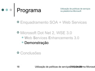 Programa                             Utilização de políticas de serviços
                                     na plataforma Microsoft




    Enquadramento SOA + Web Services

    Microsoft Dot Net 2, WSE 3.0
      WebServices Enhancements 3.0
      Demonstração


    Conclusões


18           Utilização de políticas de serviços na plataforma Microsof
                                               2006-04-28
 
