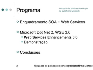 Programa                            Utilização de políticas de serviços
                                    na plataforma Microsoft




   Enquadramento SOA + Web Services

   Microsoft Dot Net 2, WSE 3.0
     WebServices Enhancements 3.0
     Demonstração


   Conclusões


2           Utilização de políticas de serviços na plataforma Microsof
                                              2006-04-28
 