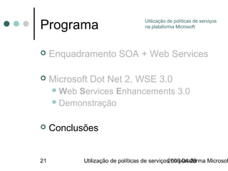 Programa                             Utilização de políticas de serviços
                                     na plataforma Microsoft




    Enquadramento SOA + Web Services

    Microsoft Dot Net 2, WSE 3.0
      WebServices Enhancements 3.0
      Demonstração


    Conclusões


21           Utilização de políticas de serviços na plataforma Microsof
                                               2006-04-28
 