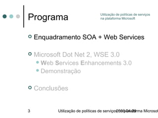Programa                            Utilização de políticas de serviços
                                    na plataforma Microsoft




   Enquadramento SOA + Web Services

   Microsoft Dot Net 2, WSE 3.0
     WebServices Enhancements 3.0
     Demonstração


   Conclusões


3           Utilização de políticas de serviços na plataforma Microsof
                                              2006-04-28
 