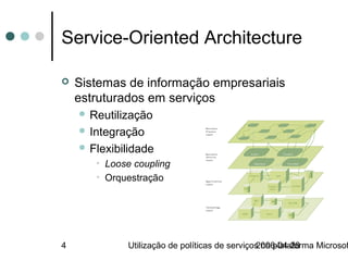 Service-Oriented Architecture

   Sistemas de informação empresariais
    estruturados em serviços
     Reutilização
     Integração
     Flexibilidade
       • Loose coupling
       • Orquestração




4            Utilização de políticas de serviços na plataforma Microsof
                                               2006-04-28
 