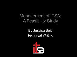 Management of ITSA: A Feasibility Study By Jessica Seip Technical Writing 