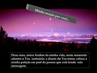 Deus meu, único Senhor da minha vida, neste momento adentro o Teu  santuário, e diante do Teu trono, coloco a minha petição em prol da pessoa que está lendo  esta mensagem.  Minha oração por você... www.sitecuriosidades.com.br 
