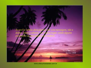Se você se sentiu abençoado(a) por esta mensagem, não a delete;  passe-a adiante. Em algum lugar, existe alguém precisando de uma palavra de conforto. Versão: Nicolino Agosto/2008 www.sitecuriosidades.com.br 