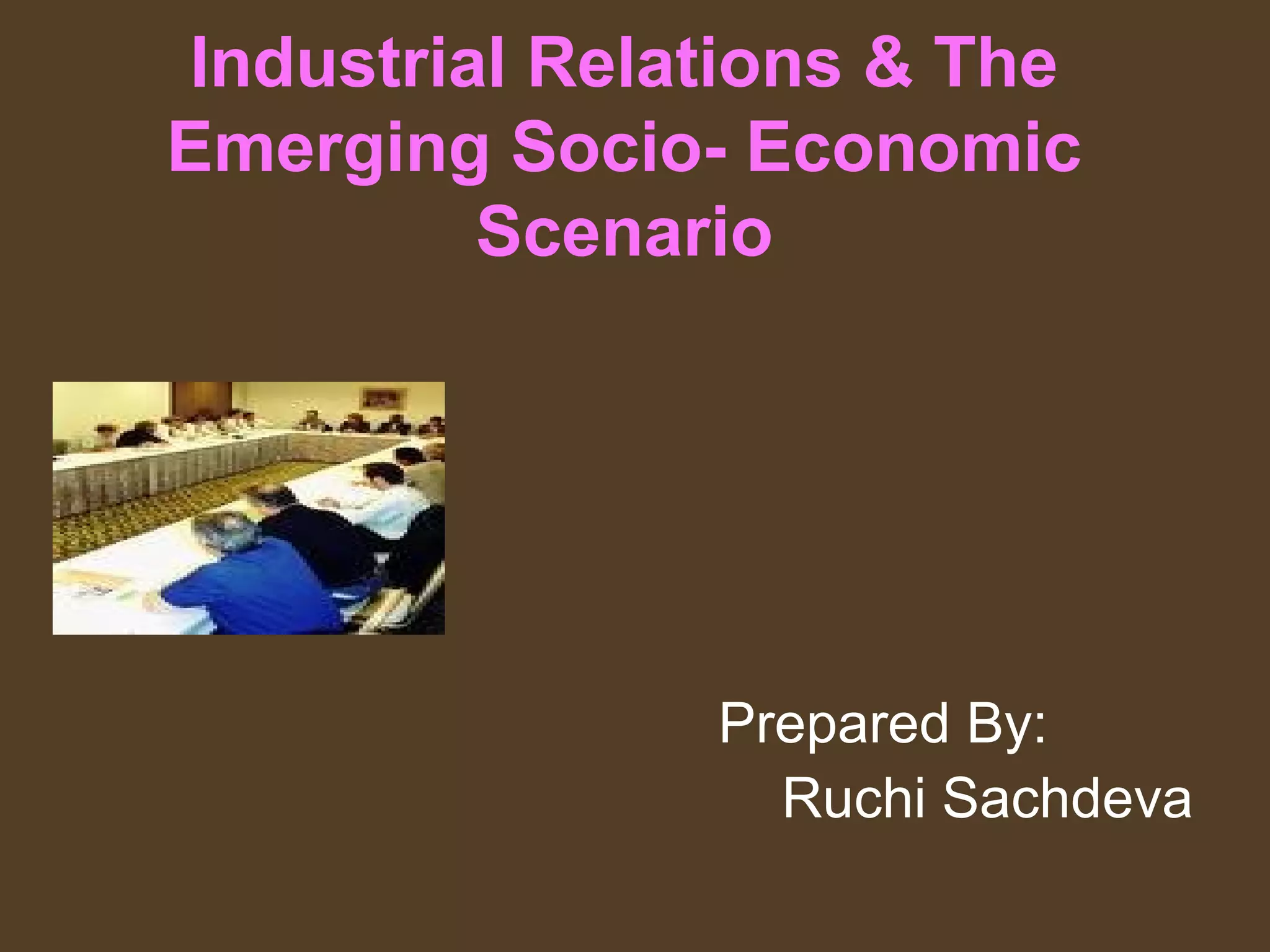 Industrial Relations & The
Emerging Socio- Economic
Scenario
Prepared By:
Ruchi Sachdeva
