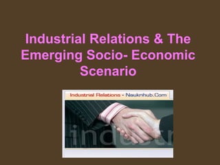 Industrial Relations & The
Emerging Socio- Economic
Scenario