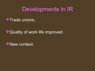 Developments In IR
Trade unions.
Quality of work life improved.
New context.