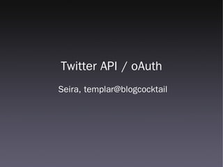 Twitter API / oAuth
Seira, templar@blogcocktail
 