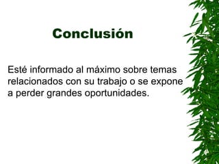 Conclusión   Esté informado al máximo sobre temas relacionados con su trabajo o se expone a perder grandes oportunidades . 