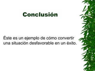Conclusión   Éste es un ejemplo de cómo convertir una situación desfavorable en un éxito . 