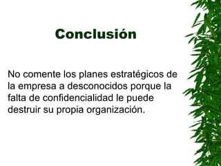 Conclusión No comente los planes estratégicos de la empresa a desconocidos porque la falta de confidencialidad le puede destruir su propia organización . 