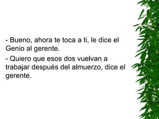 - Bueno, ahora te toca a ti, le dice el Genio al gerente. - Quiero que esos dos vuelvan a trabajar después del almuerzo, dice el gerente. 