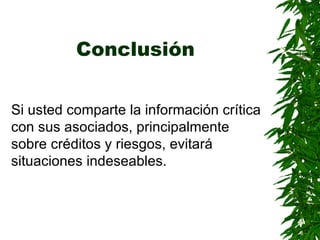 Conclusión   Si usted comparte la información crítica con sus asociados, principalmente sobre créditos y riesgos, evitará situaciones indeseables . 