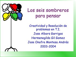 Los seis sombreros
para pensar
Creatividad y Resolución de
problemas en T.I.
Jose Albors Garrigos
Hermenegildo Gil Gomez
Jose Onofre Montesa Andrés
2003-2004
 