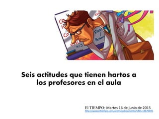 Seis actitudes que tienen hartos a
los profesores en el aula
El TIEMPO: Martes 16 de junio de 2015
http://www.eltiempo.com/archivo/documento/CMS-14870695
 
