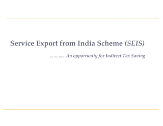 Service Export from India Scheme (SEIS)
………. An opportunity for Indirect Tax Saving
 