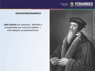 SEISCENTISMO/BARROCO
João Calvino (um luterano) - defendia a
prosperidade por meio do trabalho ->
mais adeptos ao protestantismo.
Imagem:
João
Calvino,
século
XVI
/
Public
Domain
 