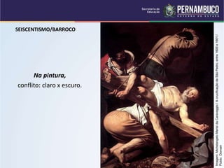 SEISCENTISMO/BARROCO
Na pintura,
conflito: claro x escuro.
Imagem:
Michelangelo
Merisi
da
Caravaggio
/
A
crucificação
de
São
Pedro,
entre
1600
e
1601
/
Public
Domain
 