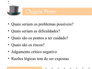 Chapéu Preto Quais seriam os problemas possíveis? Quais seriam as dificuldades? Quais são os pontos a ter cuidado? Quais são os riscos? Julgamento crítico negativo Razões lógicas tem de ser expostas 