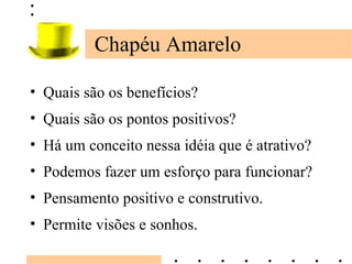 Chapéu Amarelo Quais são os benefícios? Quais são os pontos positivos? Há um conceito nessa idéia que é atrativo? Podemos fazer um esforço para funcionar? Pensamento positivo e construtivo. Permite visões e sonhos. 