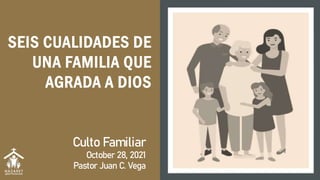 SEIS CUALIDADES DE
UNA FAMILIA QUE
AGRADA A DIOS
Culto Familiar
October 28, 2021
Pastor Juan C. Vega
 