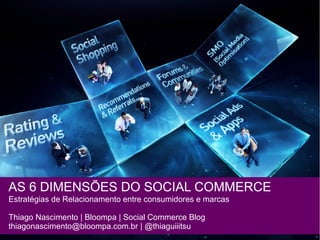 AS 6 DIMENSÕES DO SOCIAL COMMERCE
Estratégias de Relacionamento entre consumidores e marcas
Thiago Nascimento | Bloompa | Social Commerce Blog
thiagonascimento@bloompa.com.br | @thiaguiiitsu
 