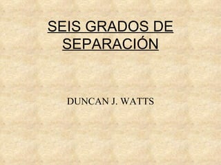 SEIS GRADOS DE SEPARACIÓN DUNCAN J. WATTS 