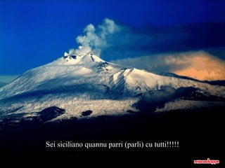 Sei siciliano quannu parri  (parli)  cu tutti!!!!! 