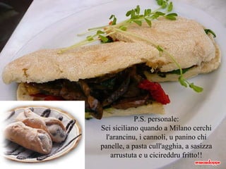 P.S. personale: Sei siciliano quando a Milano cerchi l'arancinu, i cannoli, u panino chi panelle, a pasta cull'agghia, a sasizza arrustuta e u cicireddru fritto!! 