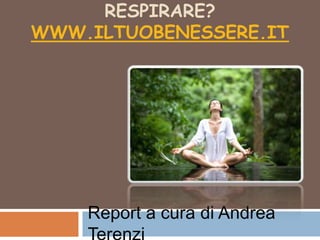 Sei sicuro di saper respirare? www.iltuobenessere.it Report a cura di Andrea Terenzi 