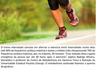 O treino intervalado consiste em alternar o exercício entre intensidades muito altas
(até 90% da frequência cardíaca máxim...