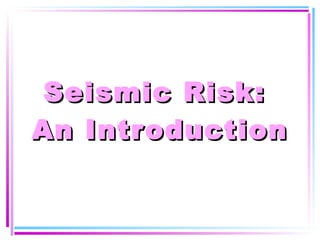 Seismic Risk:  An Introduction 