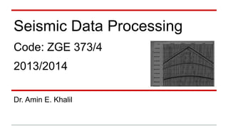 Seismic Data Processing
Code: ZGE 373/4
2013/2014
Dr. Amin E. Khalil
 