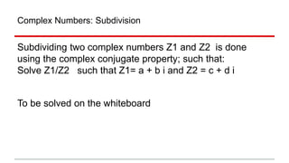 Complex Numbers: Subdivision
Subdividing two complex numbers Z1 and Z2 is done
using the complex conjugate property; such that:
Solve Z1/Z2 such that Z1= a + b i and Z2 = c + d i
To be solved on the whiteboard
 